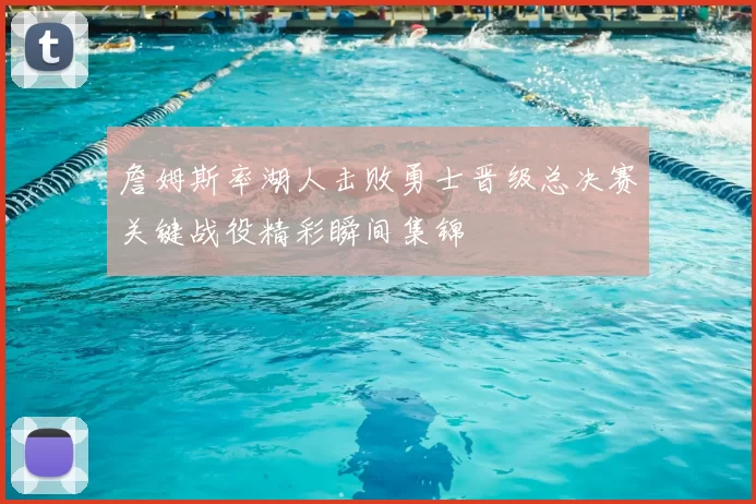 詹姆斯率湖人击败勇士晋级总决赛关键战役精彩瞬间集锦