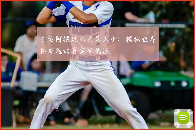 专访阿根廷队内幕人士：揭秘世界杯夺冠的真实可能性