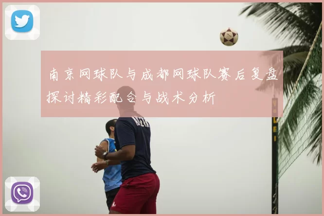 南京网球队与成都网球队赛后复盘探讨精彩配合与战术分析