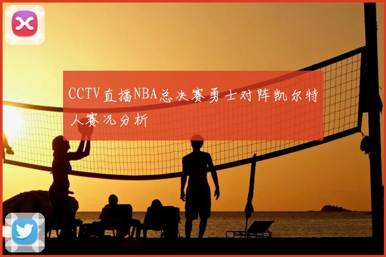 CCTV直播NBA总决赛勇士对阵凯尔特人赛况分析