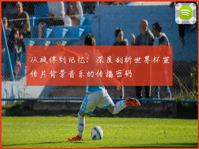 从旋律到记忆：深度剖析世界杯宣传片背景音乐的传播密码