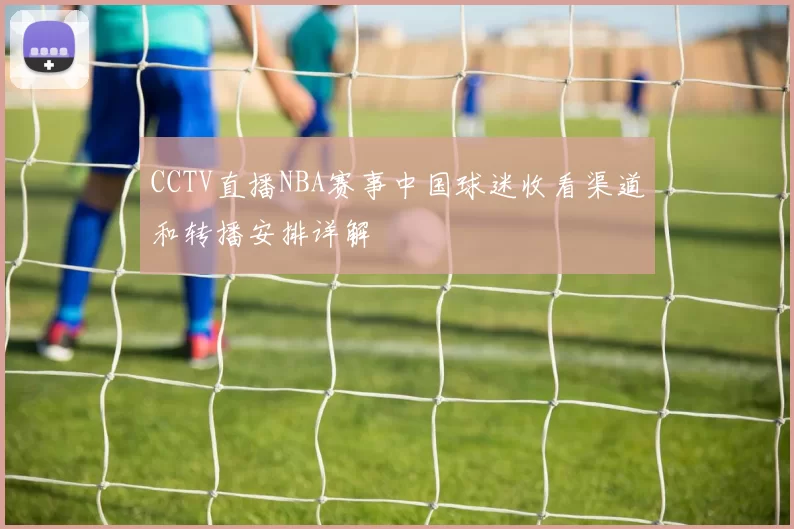 CCTV直播NBA赛事中国球迷收看渠道和转播安排详解