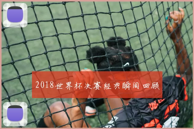 2018世界杯决赛经典瞬间回顾