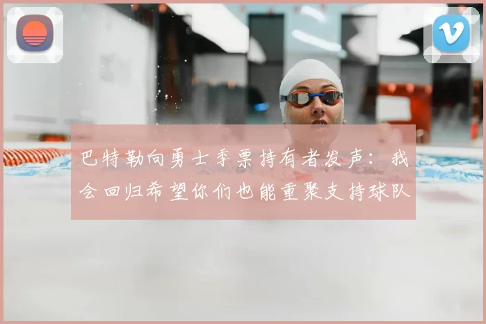 巴特勒向勇士季票持有者发声：我会回归希望你们也能重聚支持球队