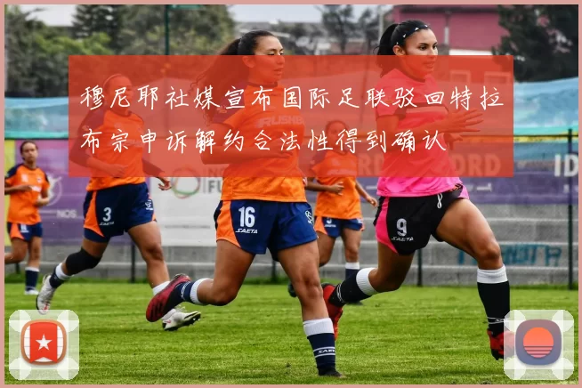 穆尼耶社媒宣布国际足联驳回特拉布宗申诉解约合法性得到确认
