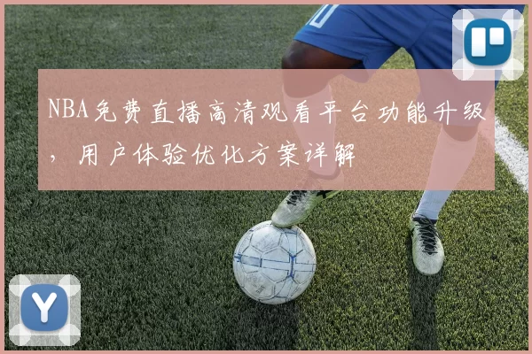 NBA免费直播高清观看平台功能升级，用户体验优化方案详解