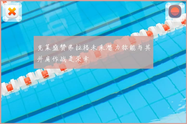 克莱盛赞弗拉格未来潜力称能与其并肩作战是荣幸