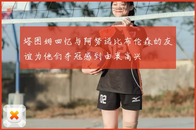 塔图姆回忆与阿努诺比布伦森的友谊为他们夺冠感到由衷高兴