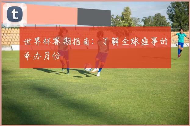 世界杯赛期指南：了解全球盛事的举办月份