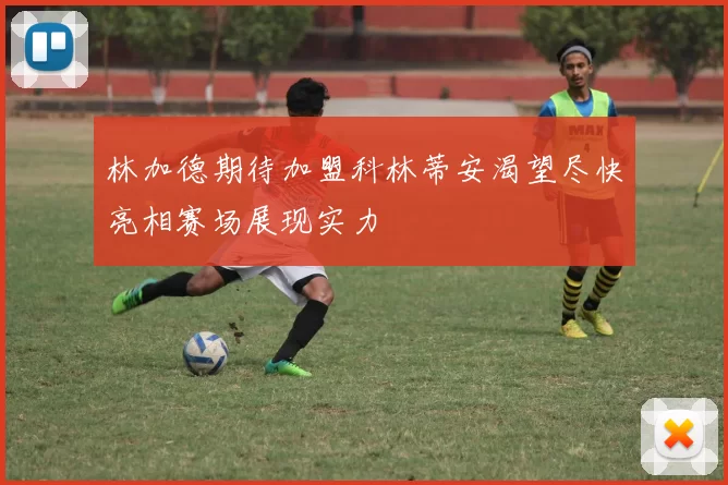 林加德期待加盟科林蒂安渴望尽快亮相赛场展现实力