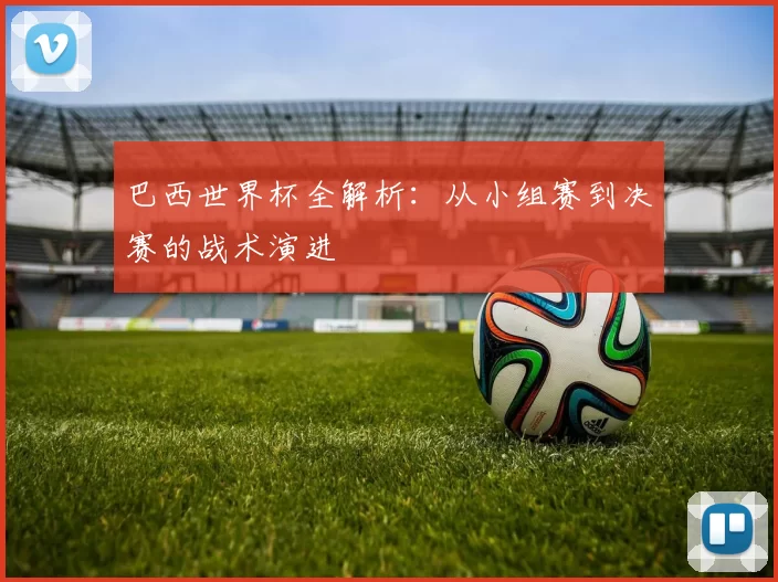 巴西世界杯全解析：从小组赛到决赛的战术演进