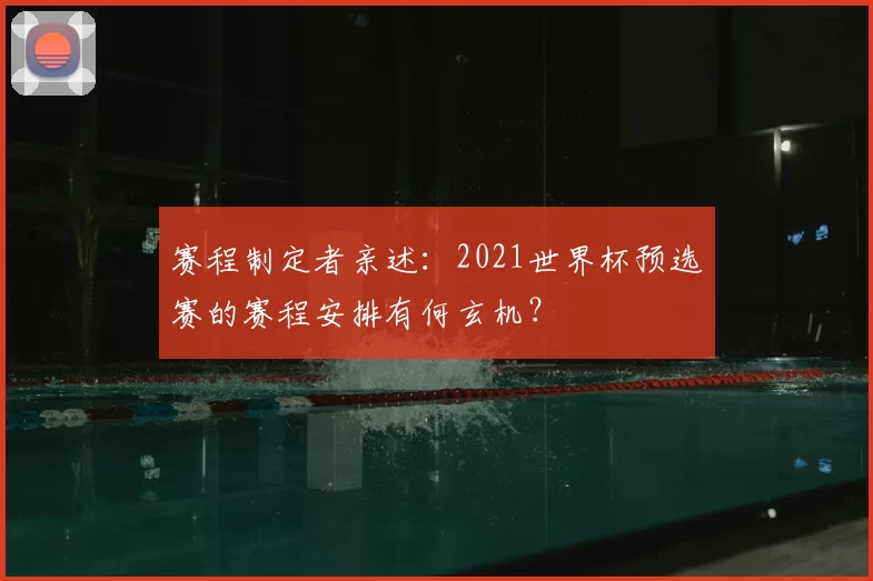 赛程制定者亲述:2021世界杯预选赛的赛程安排有何玄机?