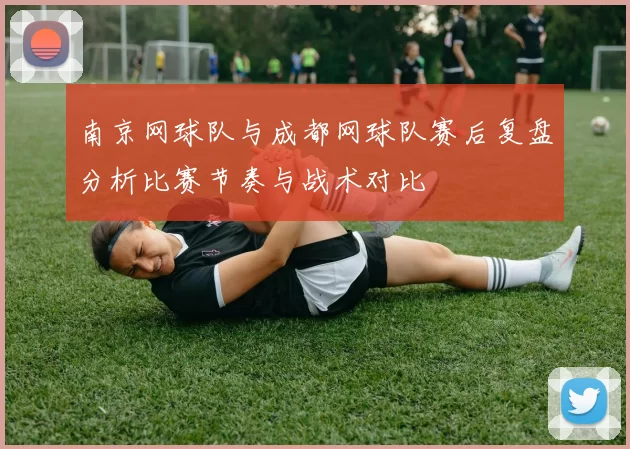 南京网球队与成都网球队赛后复盘分析比赛节奏与战术对比