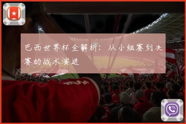 巴西世界杯全解析：从小组赛到决赛的战术演进