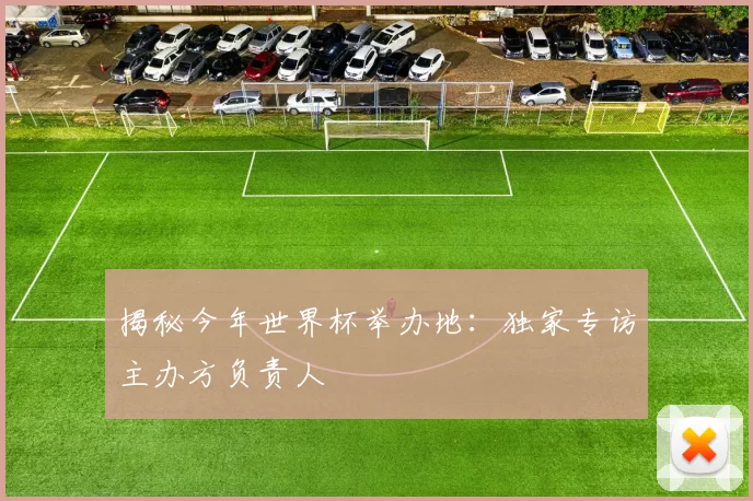 揭秘今年世界杯举办地:独家专访主办方负责人