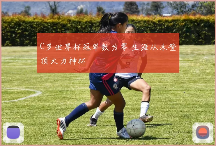 C罗世界杯冠军数为零 生涯从未登顶大力神杯