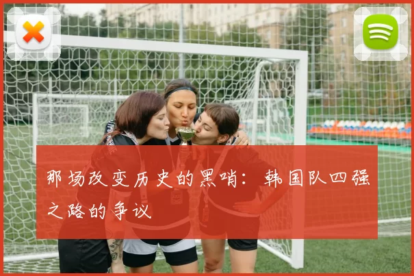 那场改变历史的黑哨：韩国队四强之路的争议