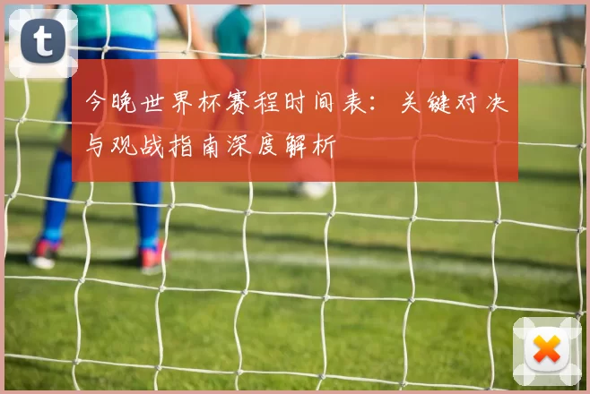 今晚世界杯赛程时间表：关键对决与观战指南深度解析