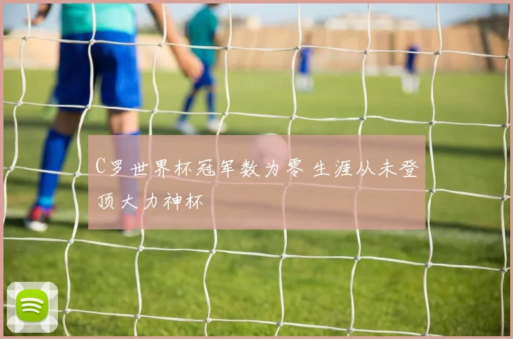 C罗世界杯冠军数为零 生涯从未登顶大力神杯