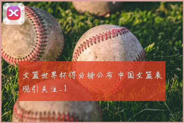 女篮世界杯得分榜公布 中国女篮表现引关注_1