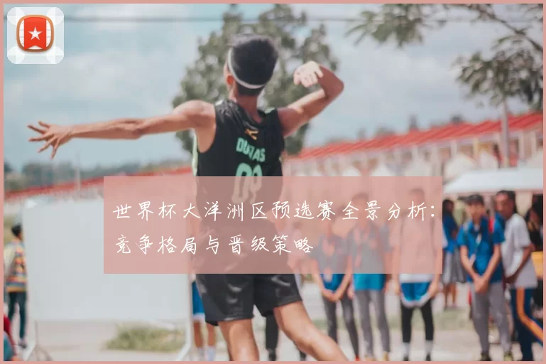 世界杯大洋洲区预选赛全景分析：竞争格局与晋级策略