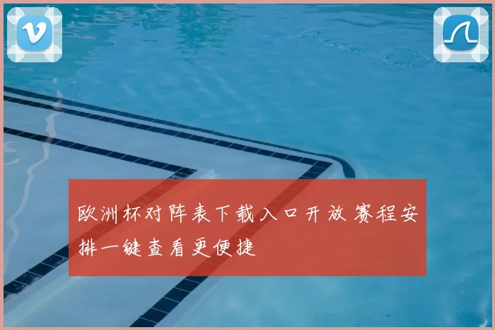 欧洲杯对阵表下载入口开放 赛程安排一键查看更便捷