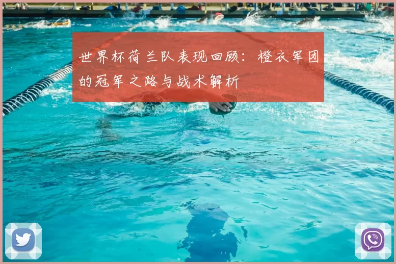 世界杯荷兰队表现回顾:橙衣军团的冠军之路与战术解析