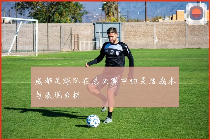 成都足球队在总决赛中的灵活战术与表现分析