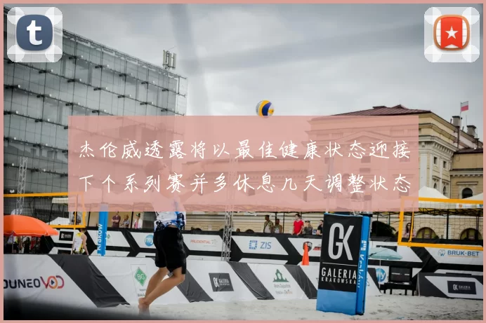 杰伦威透露将以最佳健康状态迎接下个系列赛并多休息几天调整状态
