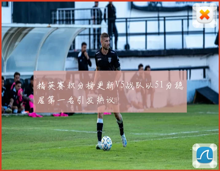 精英赛积分榜更新V5战队以51分稳居第一名引发热议