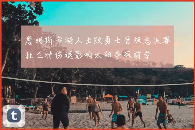 詹姆斯率湖人击败勇士晋级总决赛杜兰特伤退影响太阳争冠前景