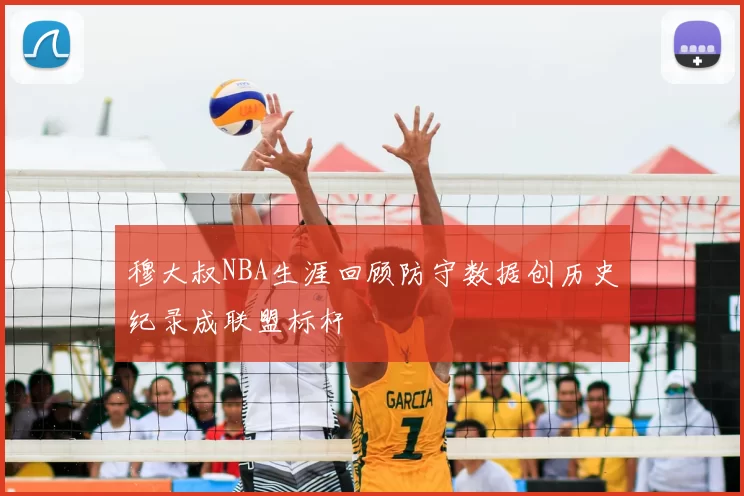 穆大叔NBA生涯回顾防守数据创历史纪录成联盟标杆