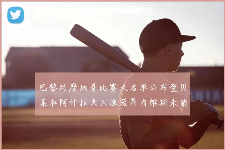巴黎对摩纳哥比赛大名单公布登贝莱和阿什拉夫入选若昂内维斯未能参赛