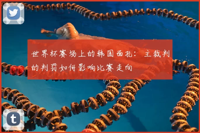 世界杯赛场上的韩国面孔：主裁判的判罚如何影响比赛走向