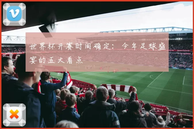 世界杯开赛时间确定:今年足球盛宴的五大看点