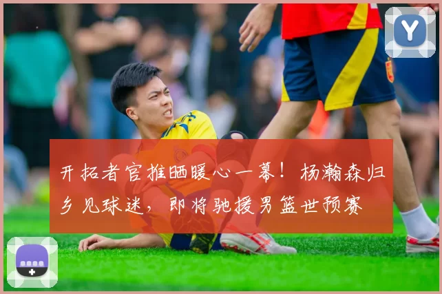 开拓者官推晒暖心一幕！杨瀚森归乡见球迷，即将驰援男篮世预赛
